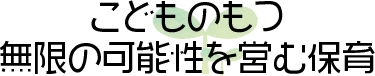 こどものもつ無限の可能性を営む保育